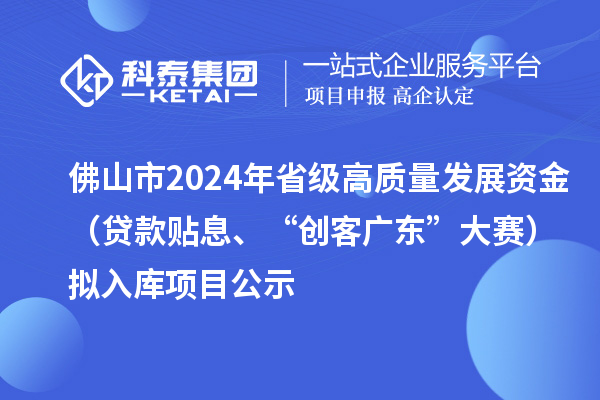 佛山市2024年省級(jí)高質(zhì)量發(fā)展資金（貸款貼息、“創(chuàng)客廣東”大賽）擬入庫(kù)項(xiàng)目公示