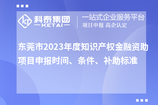東莞市2023年度知識產(chǎn)權(quán)金融資助項(xiàng)目申報(bào)時(shí)間、條件、補(bǔ)助標(biāo)準(zhǔn)