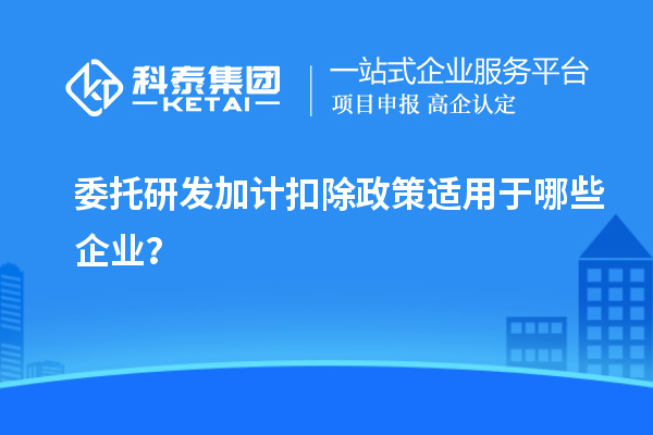 委托研發(fā)加計(jì)扣除政策適用于哪些企業(yè)？