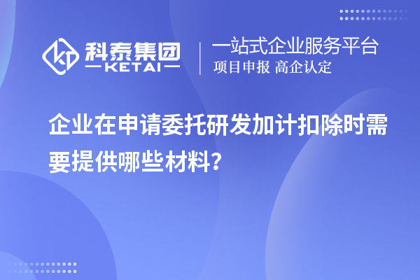 企業(yè)在申請(qǐng)委托研發(fā)加計(jì)扣除時(shí)需要提供哪些材料？