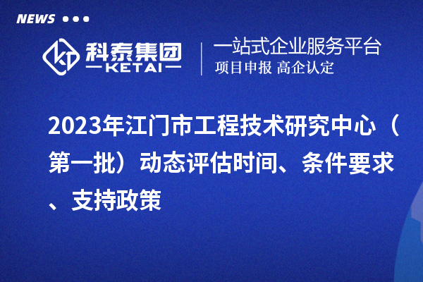 2023年江門市工程技術研究中心（第一批）動態(tài)評估時間、條件要求、支持政策