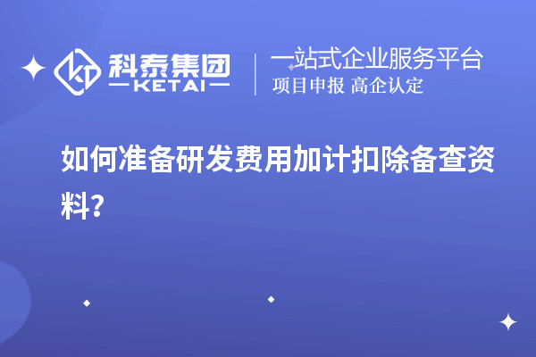 如何準(zhǔn)備研發(fā)費(fèi)用加計(jì)扣除備查資料？