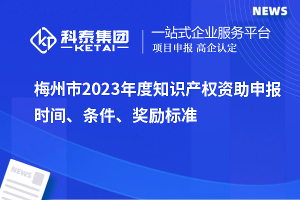 梅州市2023年度知識產(chǎn)權(quán)資助申報時間、條件、獎勵標(biāo)準(zhǔn)