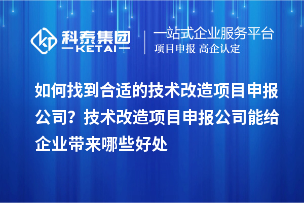 如何找到合適的技術(shù)改造項目申報公司？技術(shù)改造項目申報公司能給企業(yè)帶來哪些好處