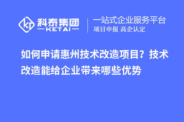 如何申請(qǐng)惠州技術(shù)改造項(xiàng)目？技術(shù)改造能給企業(yè)帶來(lái)哪些優(yōu)勢(shì)