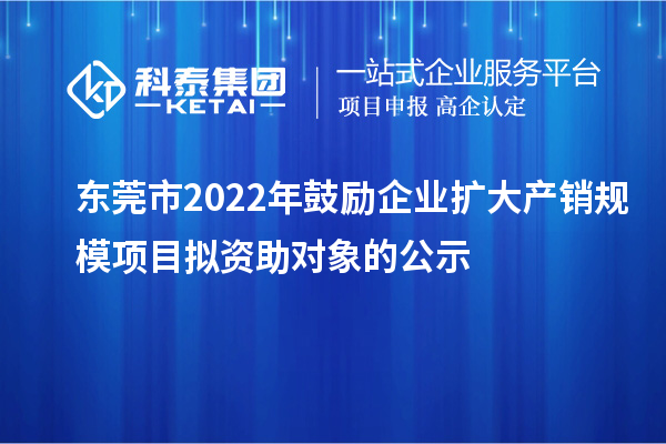 東莞市2022年鼓勵企業(yè)擴大產銷規(guī)模項目擬資助對象的公示