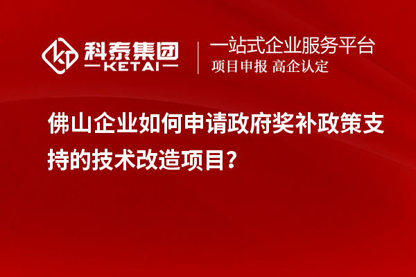 佛山企業(yè)如何申請政府獎補政策支持的技術(shù)改造項目？