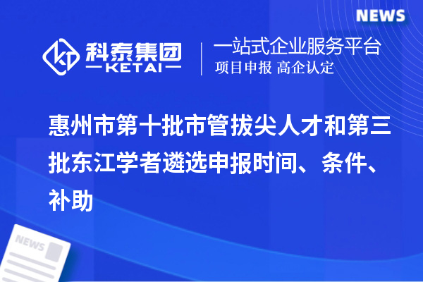 惠州市第十批市管拔尖人才和第三批東江學(xué)者遴選申報時間、條件、補助