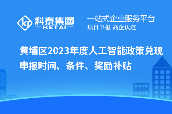 黃埔區(qū)2023年度人工智能政策兌現(xiàn)申報時間、條件、獎勵補(bǔ)貼