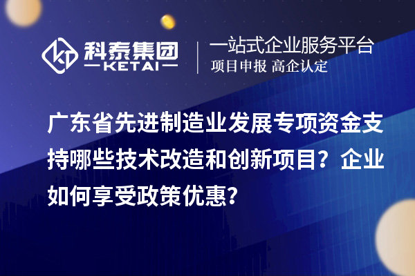 廣東省先進(jìn)制造業(yè)發(fā)展專項(xiàng)資金支持哪些技術(shù)改造和創(chuàng)新項(xiàng)目？企業(yè)如何享受政策優(yōu)惠？