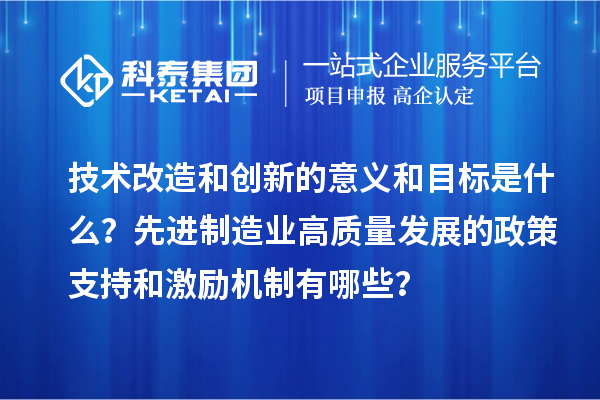 技術(shù)改造和創(chuàng)新的意義和目標(biāo)是什么？先進(jìn)制造業(yè)高質(zhì)量發(fā)展的政策支持和激勵(lì)機(jī)制有哪些？