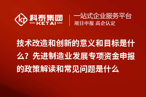 先進(jìn)制造業(yè)發(fā)展專項(xiàng)資金申報(bào)的政策解讀和常見問題是什么
