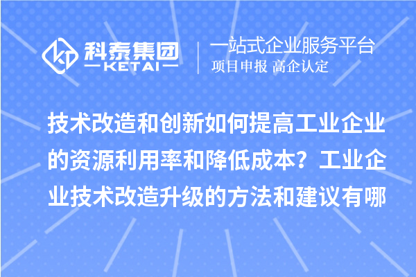 技術(shù)改造和創(chuàng)新如何提高工業(yè)企業(yè)的資源利用率和降低成本？工業(yè)企業(yè)技術(shù)改造升級的方法和建議有哪些？