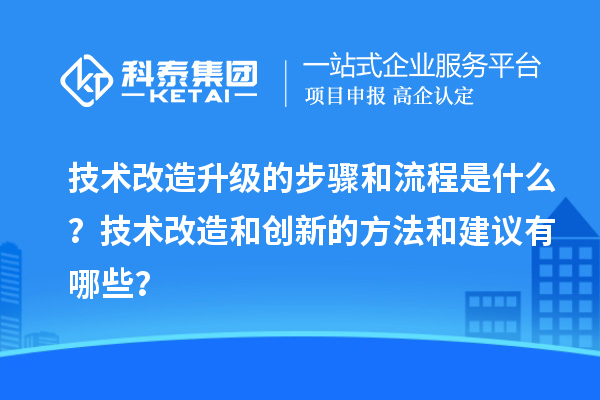 技術(shù)改造升級的步驟和流程是什么？技術(shù)改造和創(chuàng)新的方法和建議有哪些？