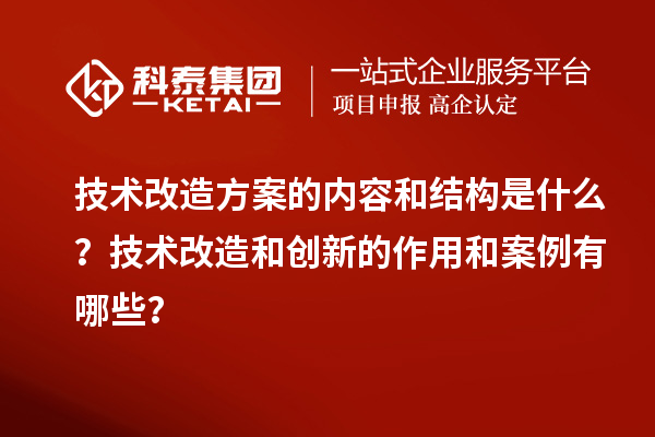 技術(shù)改造方案的內(nèi)容和結(jié)構(gòu)是什么？技術(shù)改造和創(chuàng)新的作用和案例有哪些？
