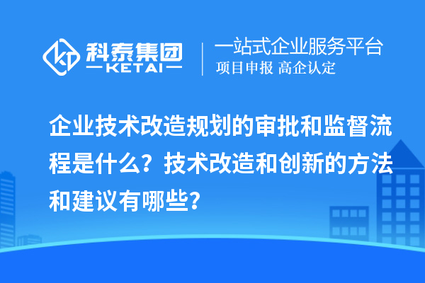 企業(yè)技術改造規(guī)劃的審批和監(jiān)督流程是什么？技術改造和創(chuàng)新的方法和建議有哪些？