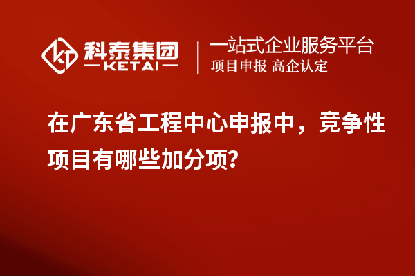 在廣東省工程中心申報(bào)中，競(jìng)爭(zhēng)性項(xiàng)目有哪些加分項(xiàng)？