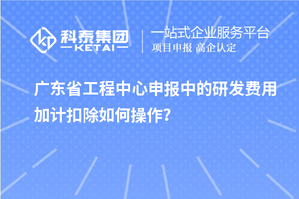 廣東省工程中心申報中的<a href=http://www.hsloq2267.cn/fuwu/jiajikouchu.html target=_blank class=infotextkey>研發(fā)費(fèi)用加計扣除</a>如何操作？