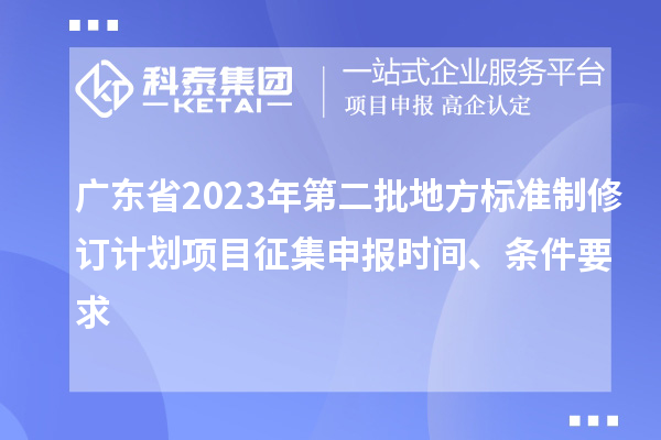 廣東省2023年第二批地方標(biāo)準(zhǔn)制修訂計(jì)劃項(xiàng)目征集申報(bào)時(shí)間、條件要求