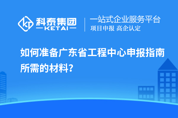 如何準備廣東省工程中心申報指南所需的材料？