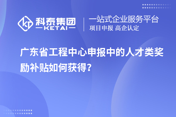 廣東省工程中心申報(bào)中的人才類獎勵補(bǔ)貼如何獲得？