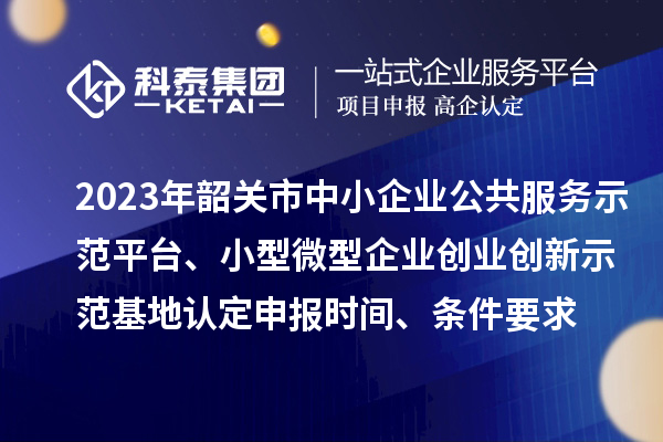 2023年韶關(guān)市中小企業(yè)公共服務(wù)示范平臺(tái)、小型微型企業(yè)創(chuàng)業(yè)創(chuàng)新示范基地認(rèn)定申報(bào)時(shí)間、條件要求