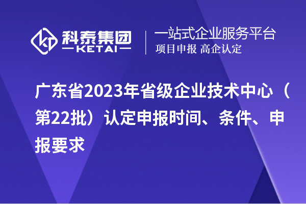 廣東省2023年省級(jí)企業(yè)技術(shù)中心（第22批）認(rèn)定申報(bào)時(shí)間、條件要求