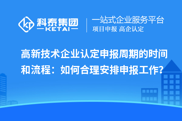 高新技術(shù)企業(yè)認(rèn)定申報(bào)周期的時(shí)間和流程：如何合理安排申報(bào)工作？
