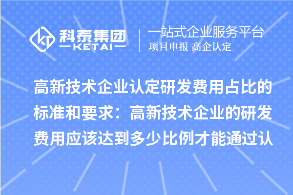 高新技術企業(yè)認定研發(fā)費用占比的標準和要求：高新技術企業(yè)的研發(fā)費用應該達到多少比例才能通過認定