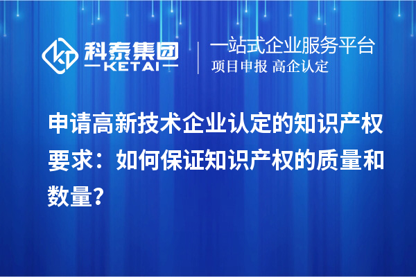 申請高新技術(shù)企業(yè)認(rèn)定的知識產(chǎn)權(quán)要求：如何保證知識產(chǎn)權(quán)的質(zhì)量和數(shù)量？