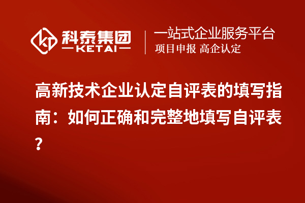 高新技術(shù)企業(yè)認(rèn)定自評(píng)表的填寫(xiě)指南：如何正確和完整地填寫(xiě)自評(píng)表？