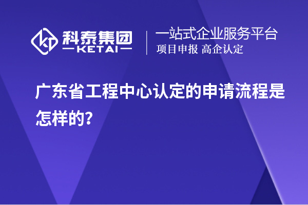 廣東省工程中心認(rèn)定的申請流程是怎樣的？