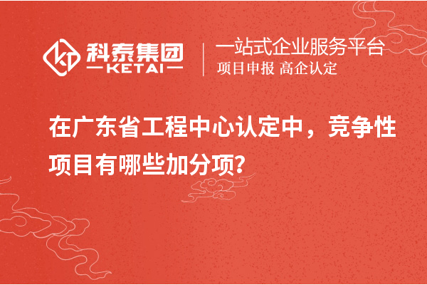 在廣東省工程中心認(rèn)定中，競(jìng)爭(zhēng)性項(xiàng)目有哪些加分項(xiàng)？