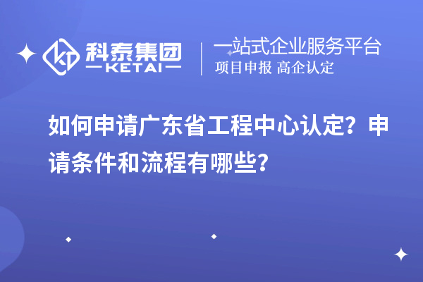 如何申請(qǐng)廣東省工程中心認(rèn)定？申請(qǐng)條件和流程有哪些？