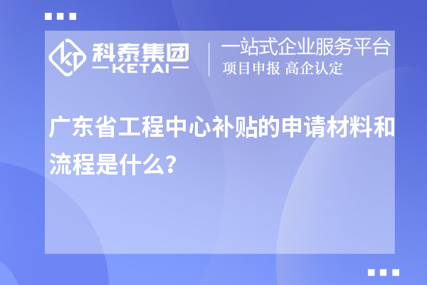 廣東省工程中心補(bǔ)貼的申請材料和流程是什么？