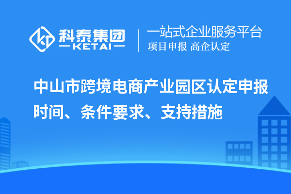 中山市跨境電商產(chǎn)業(yè)園區(qū)認(rèn)定申報(bào)時(shí)間、條件要求、支持措施