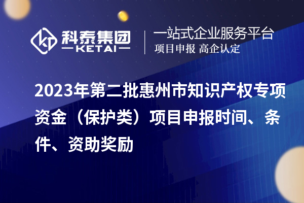2023年第二批惠州市知識產(chǎn)權(quán)專項(xiàng)資金（保護(hù)類）項(xiàng)目申報時間、條件、資助獎勵