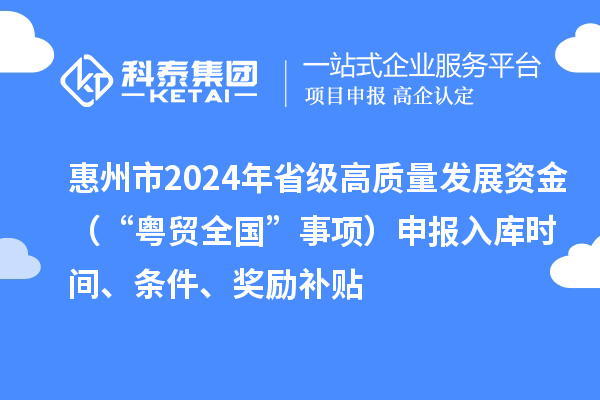惠州市2024年省級高質(zhì)量發(fā)展資金（“粵貿(mào)全國”事項）申報入庫時間、條件、獎勵補貼