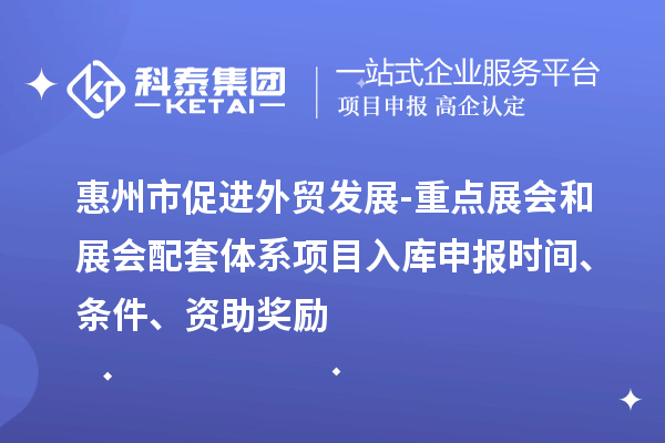 惠州市促進外貿發(fā)展-重點展會和展會配套體系項目入庫申報時間、條件、資助獎勵