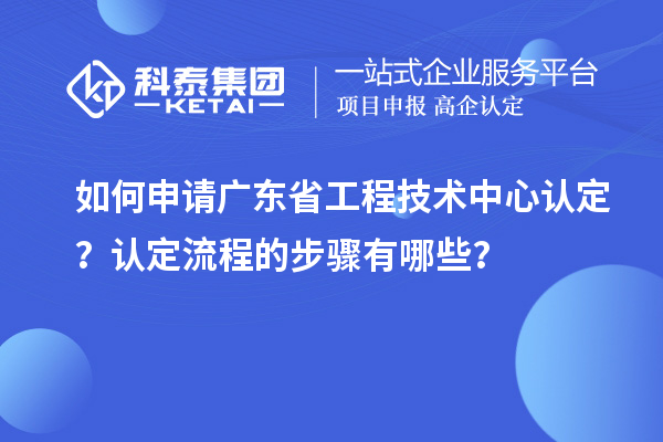 如何申請(qǐng)廣東省工程技術(shù)中心認(rèn)定？認(rèn)定流程的步驟有哪些？