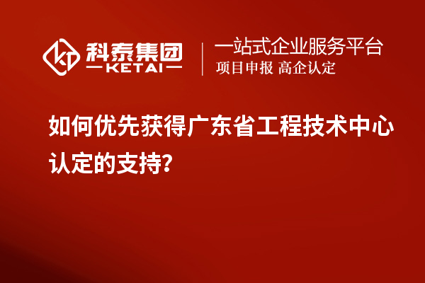 如何優(yōu)先獲得廣東省工程技術(shù)中心認(rèn)定的支持？