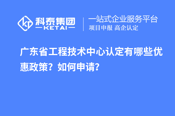 廣東省工程技術(shù)中心認定有哪些優(yōu)惠政策？如何申請？