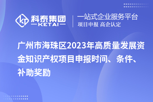 廣州市海珠區(qū)2023年高質(zhì)量發(fā)展資金知識(shí)產(chǎn)權(quán)項(xiàng)目申報(bào)時(shí)間、條件、補(bǔ)助獎(jiǎng)勵(lì)
