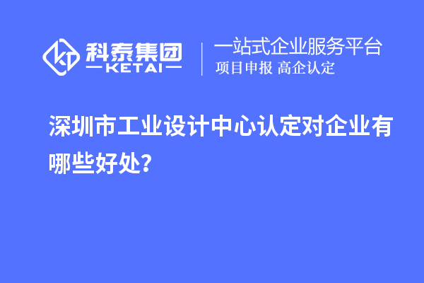深圳市工業(yè)設計中心認定對企業(yè)有哪些好處？
