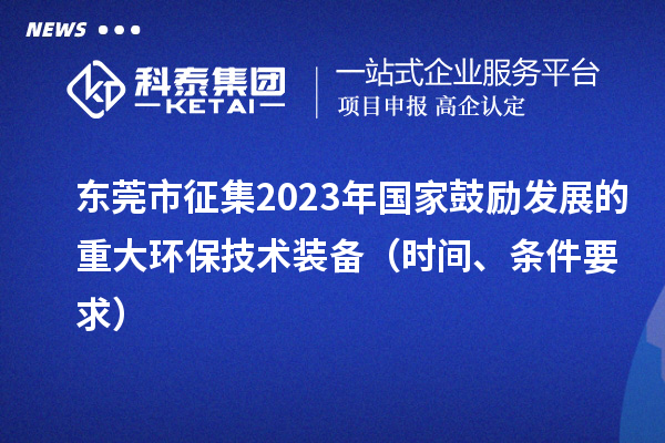 東莞市征集2023年國家鼓勵發(fā)展的重大環(huán)保技術裝備（時間、條件要求）