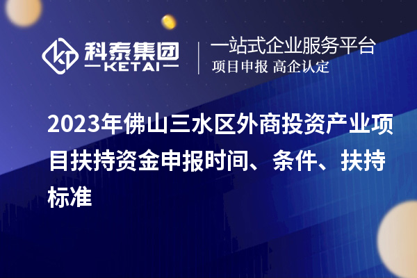 2023年佛山三水區(qū)外商投資產(chǎn)業(yè)項(xiàng)目扶持資金申報(bào)時(shí)間、條件、扶持標(biāo)準(zhǔn)