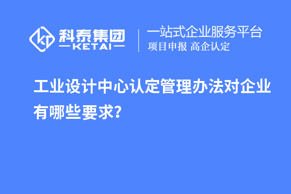 工業(yè)設計中心認定管理辦法對企業(yè)有哪些要求？