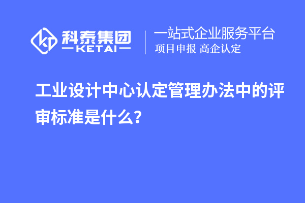 工業(yè)設計中心認定管理辦法中的評審標準是什么？