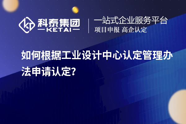 如何根據工業(yè)設計中心認定管理辦法申請認定？