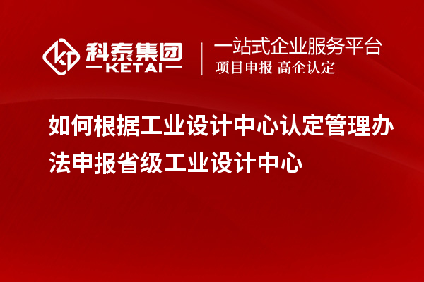 如何根據工業(yè)設計中心認定管理辦法申報省級工業(yè)設計中心